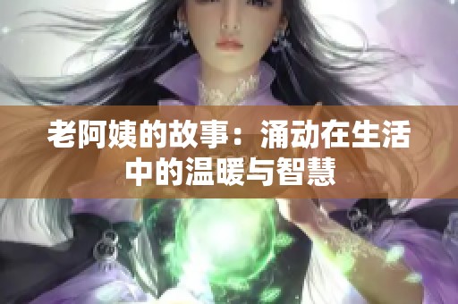 老阿姨的故事：涌动在生活中的温暖与智慧