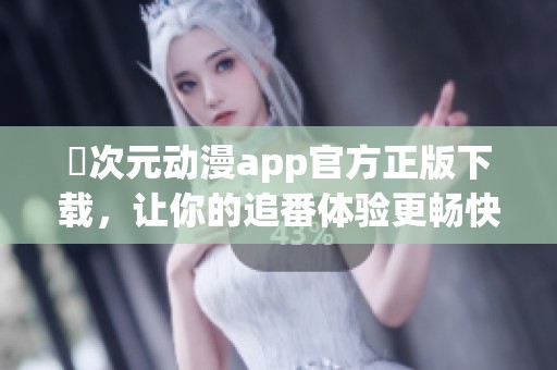 囧次元动漫app官方正版下载，让你的追番体验更畅快