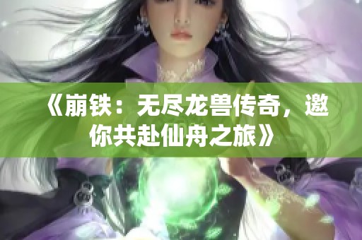 《崩铁：无尽龙兽传奇，邀你共赴仙舟之旅》