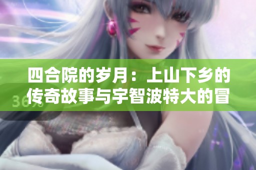 四合院的岁月：上山下乡的传奇故事与宇智波特大的冒险之旅