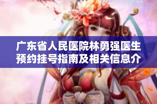 广东省人民医院林勇强医生预约挂号指南及相关信息介绍