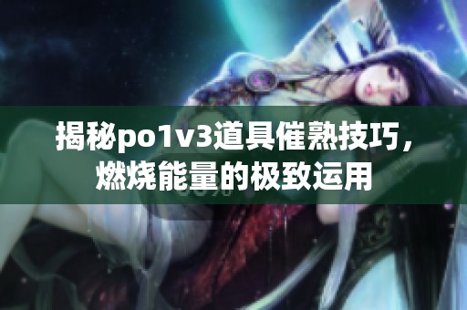 揭秘po1v3道具催熟技巧，燃烧能量的极致运用