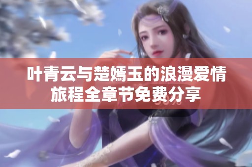 叶青云与楚嫣玉的浪漫爱情旅程全章节免费分享