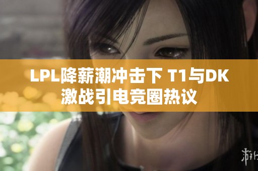 LPL降薪潮冲击下 T1与DK激战引电竞圈热议