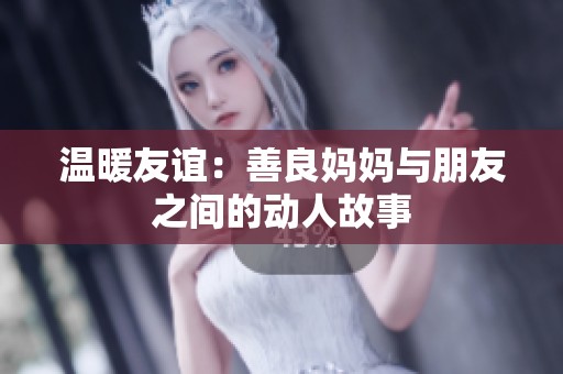 温暖友谊：善良妈妈与朋友之间的动人故事