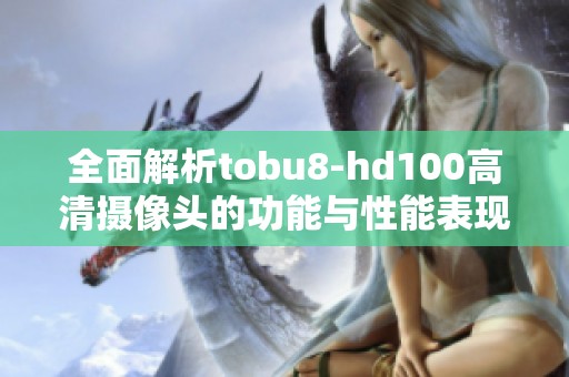 全面解析tobu8-hd100高清摄像头的功能与性能表现