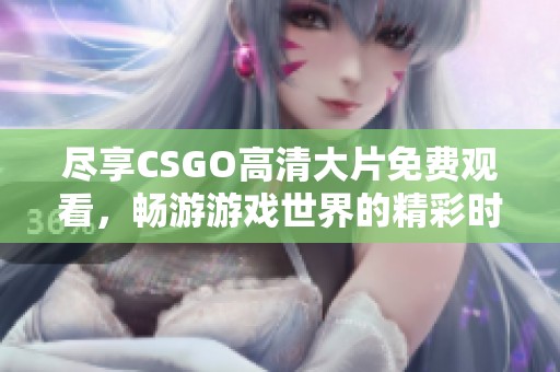 尽享CSGO高清大片免费观看，畅游游戏世界的精彩时刻