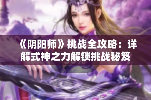 《阴阳师》挑战全攻略：详解式神之力解锁挑战秘笈