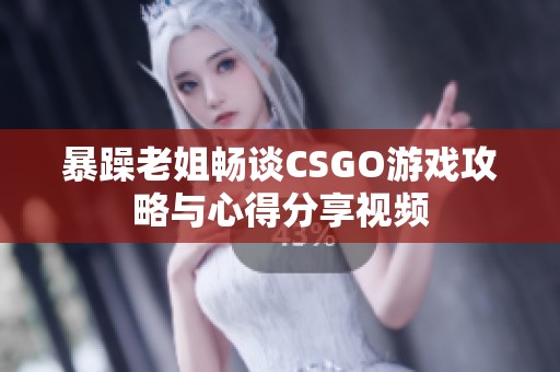 暴躁老姐畅谈CSGO游戏攻略与心得分享视频