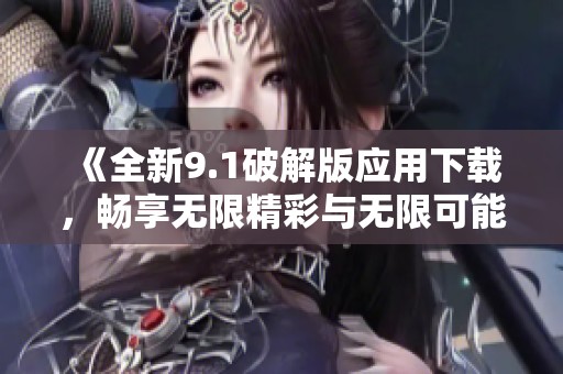 《全新9.1破解版应用下载，畅享无限精彩与无限可能》