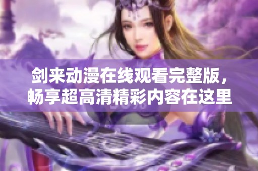 剑来动漫在线观看完整版，畅享超高清精彩内容在这里等你来观看