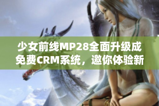 少女前线MP28全面升级成免费CRM系统，邀你体验新功能