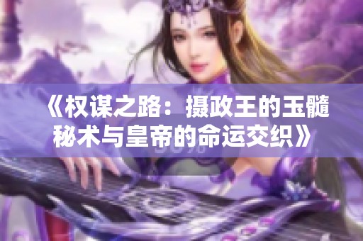 《权谋之路：摄政王的玉髓秘术与皇帝的命运交织》