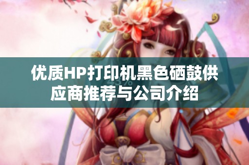 优质HP打印机黑色硒鼓供应商推荐与公司介绍