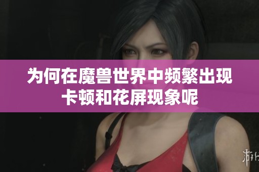 为何在魔兽世界中频繁出现卡顿和花屏现象呢