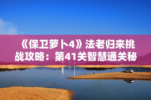 《保卫萝卜4》法老归来挑战攻略：第41关智慧通关秘籍解析