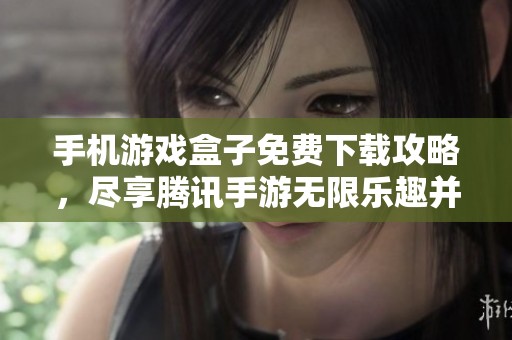 手机游戏盒子免费下载攻略，尽享腾讯手游无限乐趣并轻松畅玩