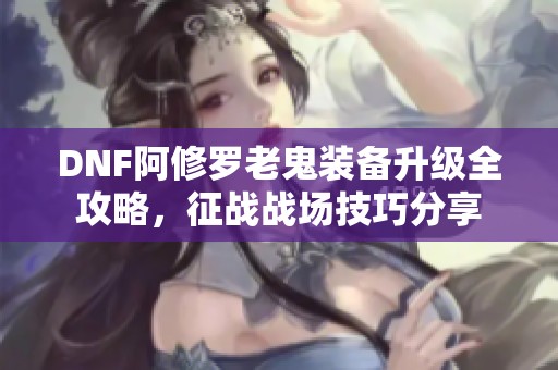DNF阿修罗老鬼装备升级全攻略，征战战场技巧分享