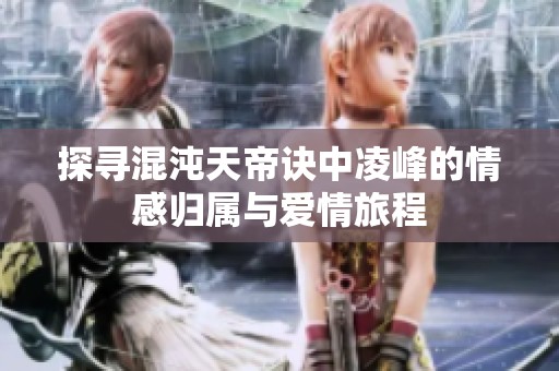 探寻混沌天帝诀中凌峰的情感归属与爱情旅程