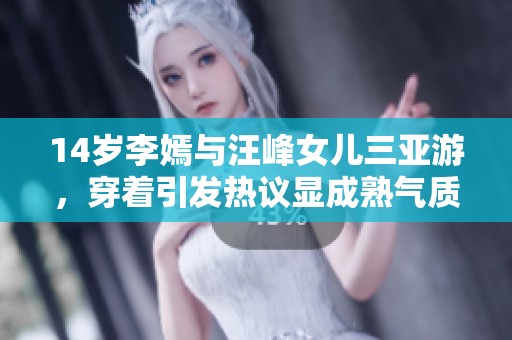 14岁李嫣与汪峰女儿三亚游，穿着引发热议显成熟气质