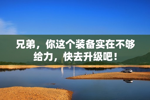 兄弟，你这个装备实在不够给力，快去升级吧！