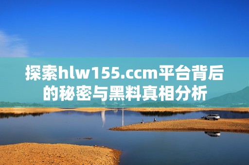 探索hlw155.ccm平台背后的秘密与黑料真相分析