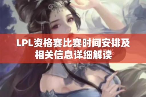 LPL资格赛比赛时间安排及相关信息详细解读