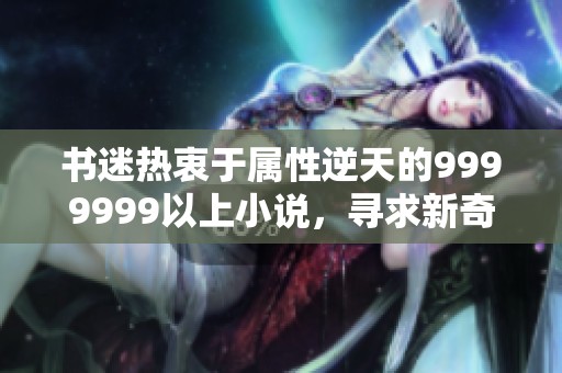 书迷热衷于属性逆天的9999999以上小说，寻求新奇冒险之旅