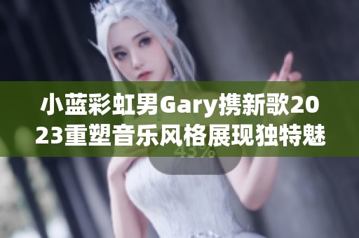 小蓝彩虹男Gary携新歌2023重塑音乐风格展现独特魅力