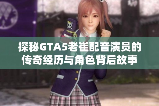 探秘GTA5老崔配音演员的传奇经历与角色背后故事