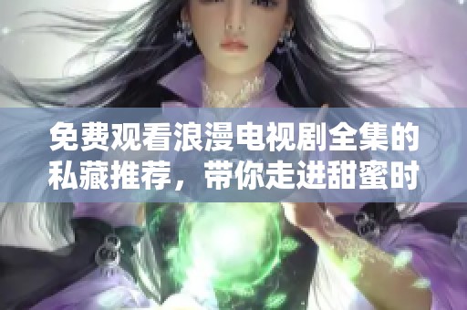 免费观看浪漫电视剧全集的私藏推荐，带你走进甜蜜时光