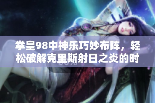 拳皇98中神乐巧妙布阵，轻松破解克里斯射日之炎的时机解析