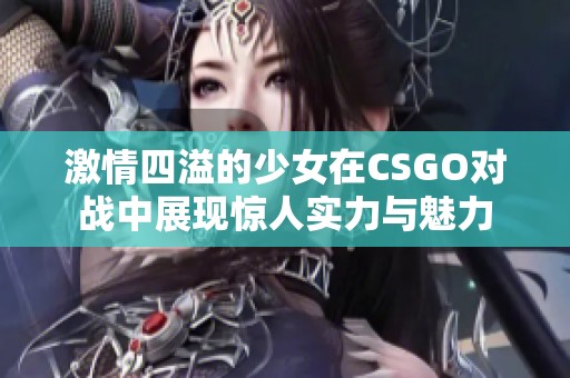 激情四溢的少女在CSGO对战中展现惊人实力与魅力