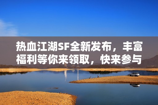 热血江湖SF全新发布，丰富福利等你来领取，快来参与吧！