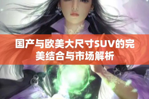 国产与欧美大尺寸SUV的完美结合与市场解析