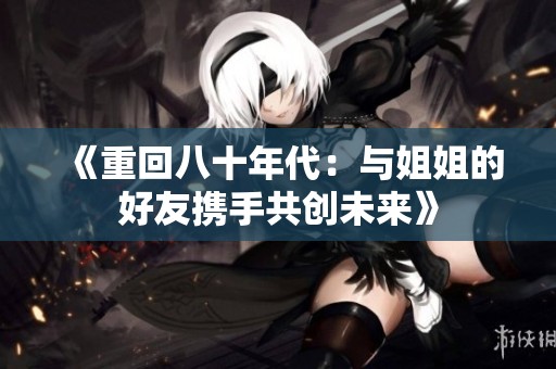 《重回八十年代：与姐姐的好友携手共创未来》