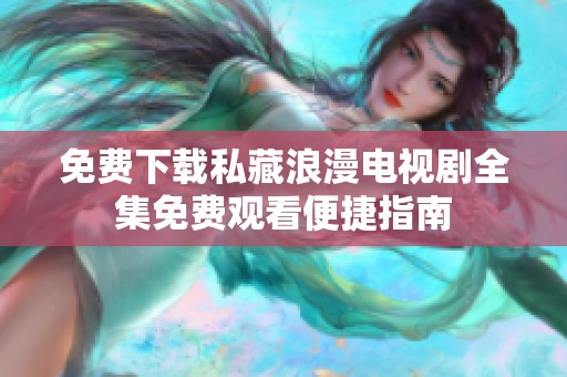 免费下载私藏浪漫电视剧全集免费观看便捷指南