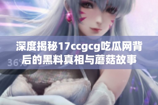 深度揭秘17ccgcg吃瓜网背后的黑料真相与蘑菇故事