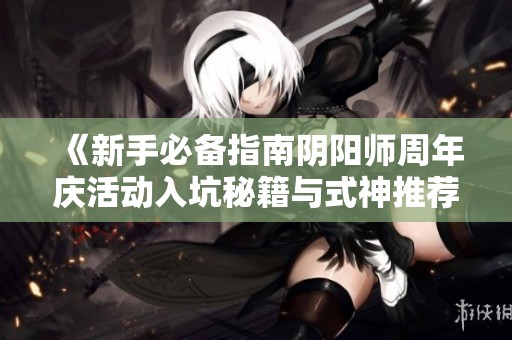 《新手必备指南阴阳师周年庆活动入坑秘籍与式神推荐》