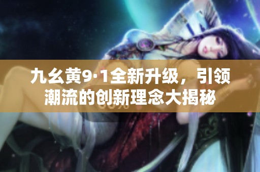 九幺黄9·1全新升级，引领潮流的创新理念大揭秘