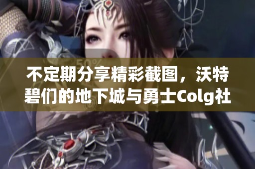 不定期分享精彩截图，沃特碧们的地下城与勇士Colg社区新动态