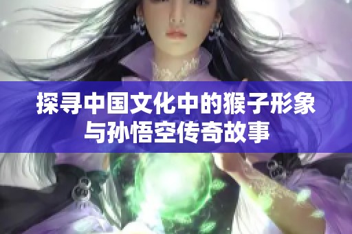 探寻中国文化中的猴子形象与孙悟空传奇故事