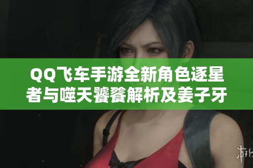 QQ飞车手游全新角色逐星者与噬天饕餮解析及姜子牙女娲介绍