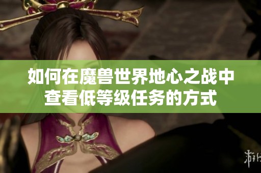 如何在魔兽世界地心之战中查看低等级任务的方式