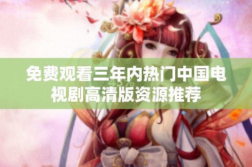 免费观看三年内热门中国电视剧高清版资源推荐