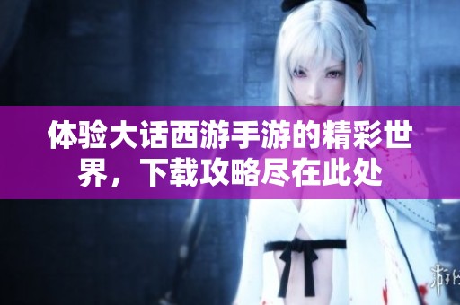 体验大话西游手游的精彩世界，下载攻略尽在此处