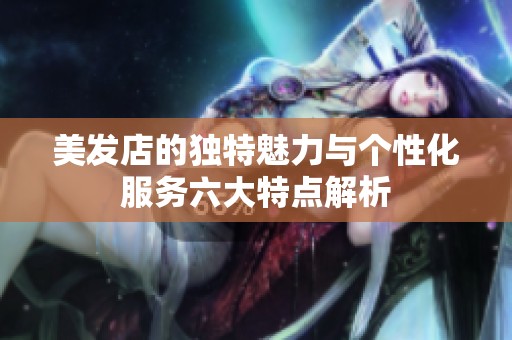 美发店的独特魅力与个性化服务六大特点解析