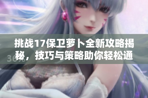 挑战17保卫萝卜全新攻略揭秘，技巧与策略助你轻松通关