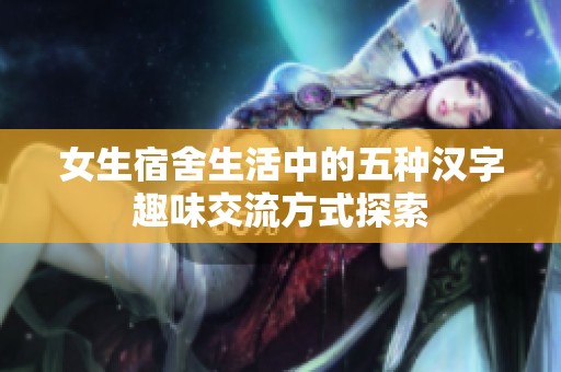 女生宿舍生活中的五种汉字趣味交流方式探索