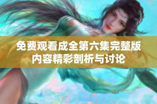 免费观看成全第六集完整版内容精彩剖析与讨论